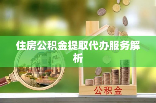 衡阳住房公积金提取代办服务解析