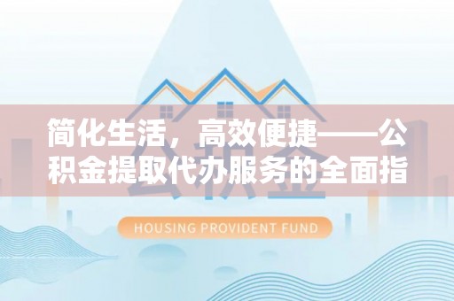 衡阳简化生活，高效便捷——公积金提取代办服务的全面指南