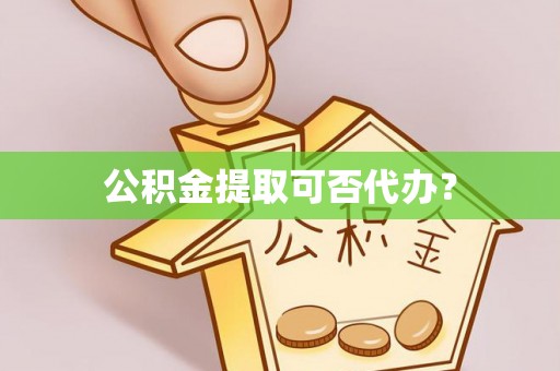 衡阳公积金提取可否代办？