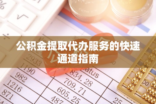 衡阳公积金提取代办服务的快速通道指南