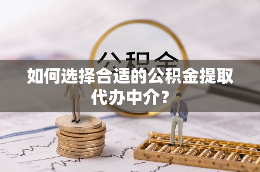 衡阳如何选择合适的公积金提取代办中介？