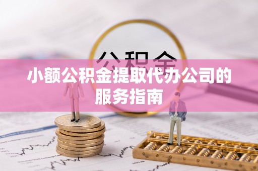 衡阳小额公积金提取代办公司的服务指南
