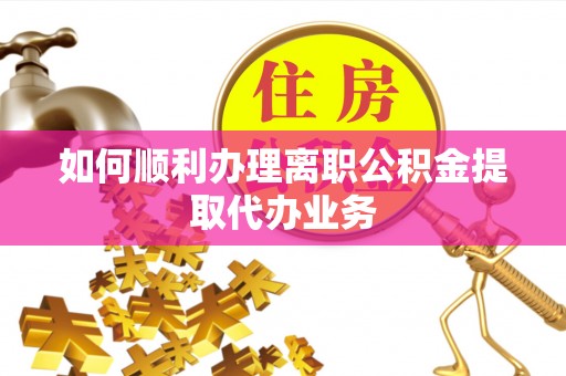 衡阳如何顺利办理离职公积金提取代办业务