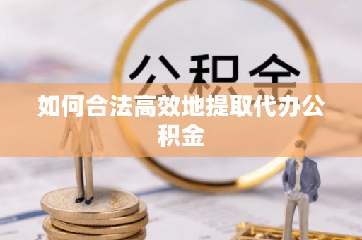 衡阳如何合法高效地提取代办公积金
