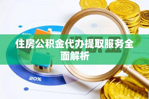 衡阳住房公积金代办提取服务全面解析