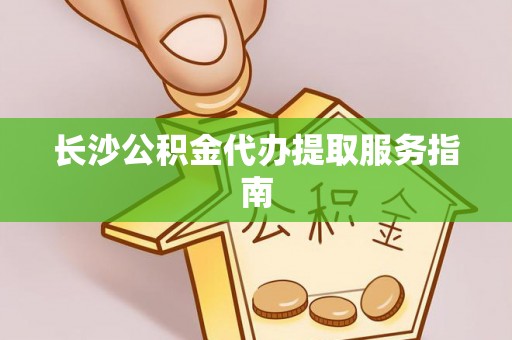 衡阳长沙公积金代办提取服务指南