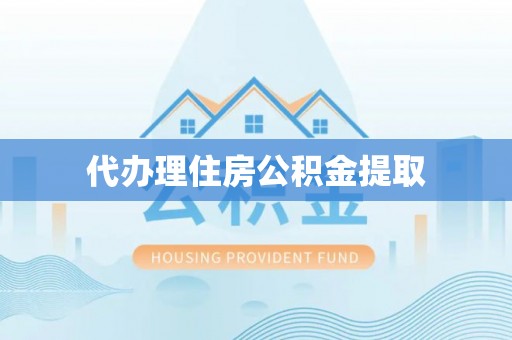 衡阳代办理住房公积金提取
