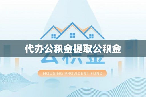 衡阳代办公积金提取公积金
