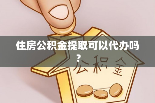 衡阳住房公积金提取可以代办吗？