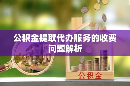 衡阳公积金提取代办服务的收费问题解析