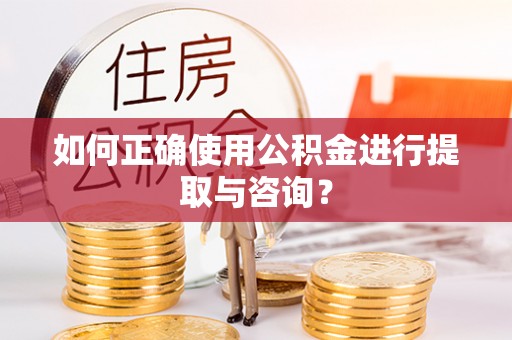 衡阳如何正确使用公积金进行提取与咨询？