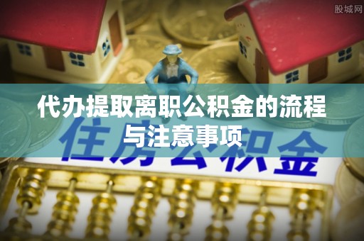 衡阳代办提取离职公积金的流程与注意事项
