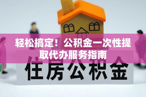 衡阳轻松搞定！公积金一次性提取代办服务指南