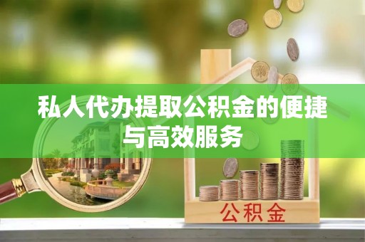 衡阳私人代办提取公积金的便捷与高效服务