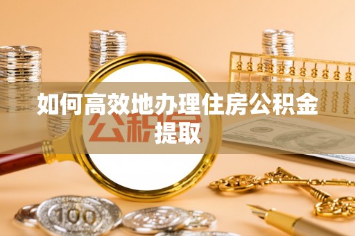 衡阳如何高效地办理住房公积金提取