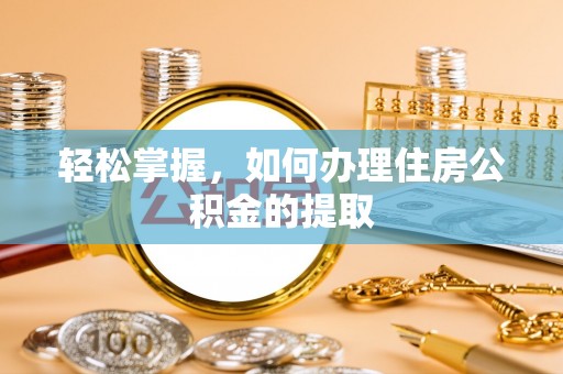 衡阳轻松掌握，如何办理住房公积金的提取