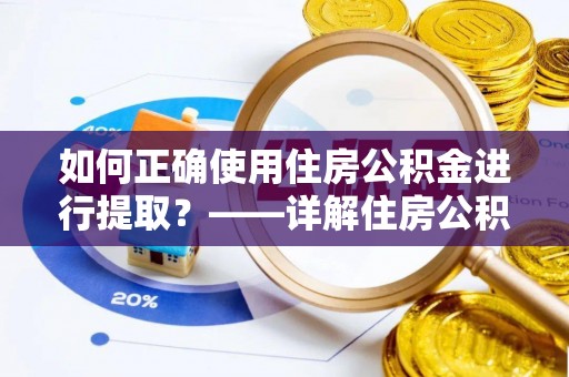 衡阳如何正确使用住房公积金进行提取？——详解住房公积金代办提取流程与注意事项