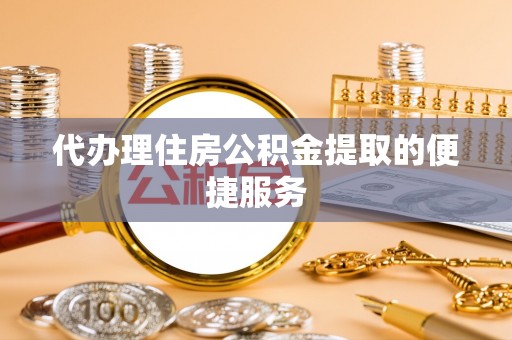 衡阳代办理住房公积金提取的便捷服务