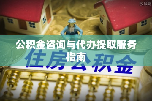 衡阳公积金咨询与代办提取服务指南