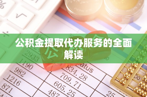 衡阳公积金提取代办服务的全面解读