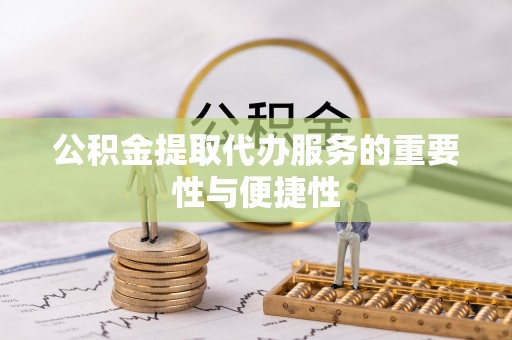 衡阳公积金提取代办服务的重要性与便捷性