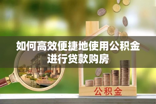 衡阳如何高效便捷地使用公积金进行贷款购房