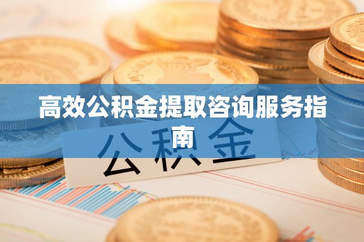 衡阳高效公积金提取咨询服务指南