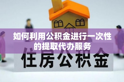 衡阳如何利用公积金进行一次性的提取代办服务
