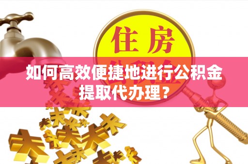 衡阳如何高效便捷地进行公积金提取代办理？