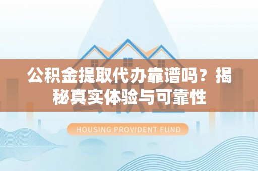 衡阳公积金提取代办靠谱吗？揭秘真实体验与可靠性
