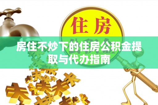 衡阳房住不炒下的住房公积金提取与代办指南