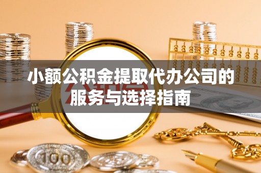 衡阳小额公积金提取代办公司的服务与选择指南