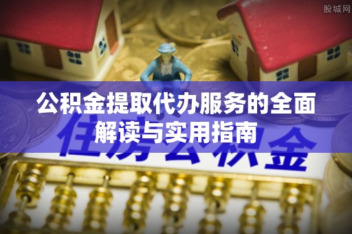 衡阳公积金提取代办服务的全面解读与实用指南