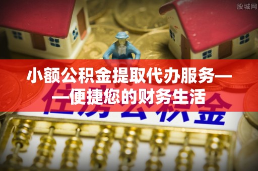 衡阳小额公积金提取代办服务——便捷您的财务生活