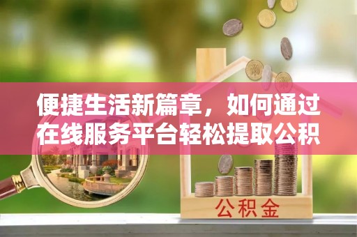 衡阳便捷生活新篇章，如何通过在线服务平台轻松提取公积金