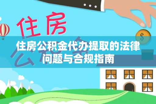 衡阳住房公积金代办提取的法律问题与合规指南