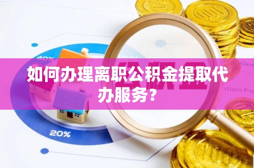 衡阳如何办理离职公积金提取代办服务？