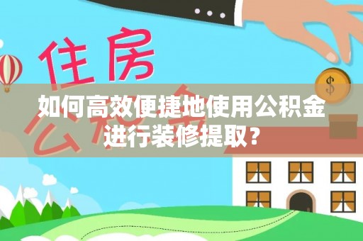 衡阳如何高效便捷地使用公积金进行装修提取？